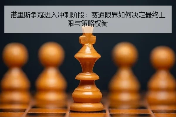 诺里斯争冠进入冲刺阶段：赛道限界如何决定最终上限与策略权衡
