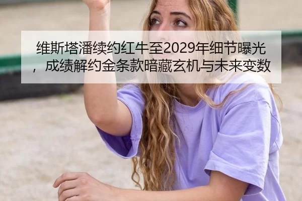 维斯塔潘续约红牛至2029年细节曝光，成绩解约金条款暗藏玄机与未来变数 | anbo sport